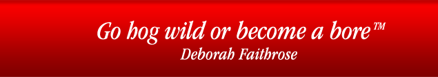 Go hog wild or become a bore TM - Deborah Faithrose 